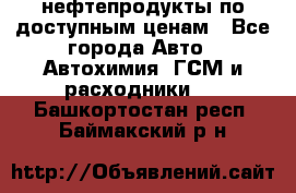 нефтепродукты по доступным ценам - Все города Авто » Автохимия, ГСМ и расходники   . Башкортостан респ.,Баймакский р-н